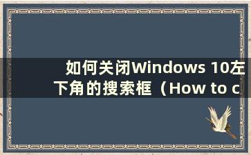 如何关闭Windows 10左下角的搜索框（How to close the search bar in the left lower of Windows 10）